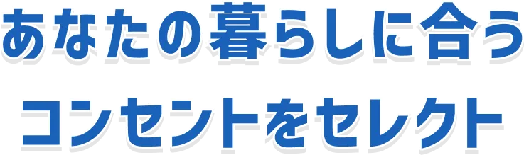 あなたの暮らしに合う コンセントをセレクト
