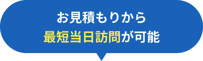 お見積もりから 最短当日訪問が可能
